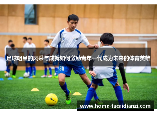 足球明星的风采与成就如何激励青年一代成为未来的体育英雄