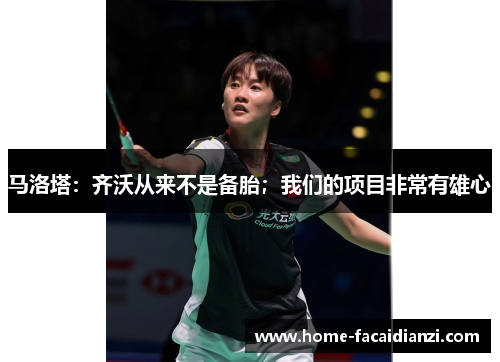 马洛塔：齐沃从来不是备胎；我们的项目非常有雄心